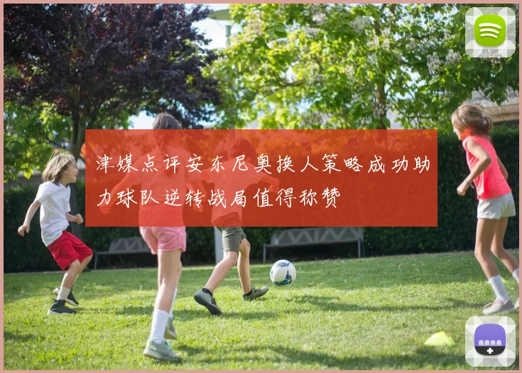 津媒点评安东尼奥换人策略成功助力球队逆转战局值得称赞