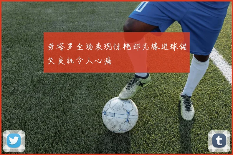 劳塔罗全场表现惊艳却无缘进球错失良机令人心痛