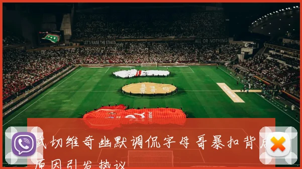 武切维奇幽默调侃字母哥暴扣背后原因引发热议