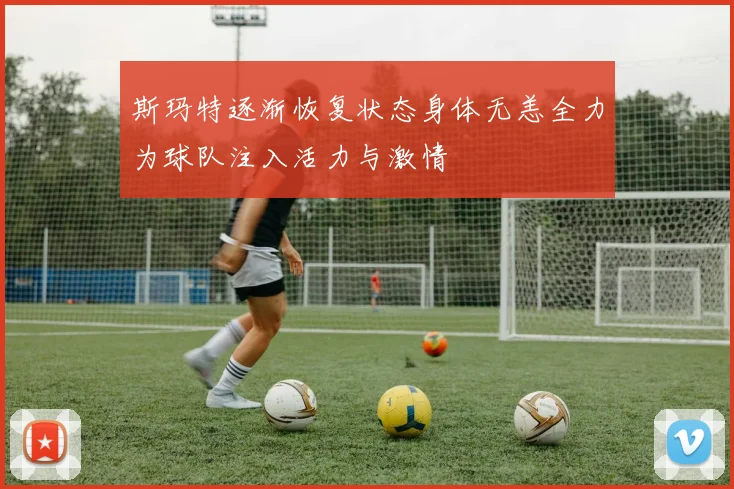斯玛特逐渐恢复状态身体无恙全力为球队注入活力与激情