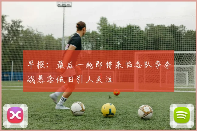 早报：最后一轮即将来临各队争夺战悬念依旧引人关注