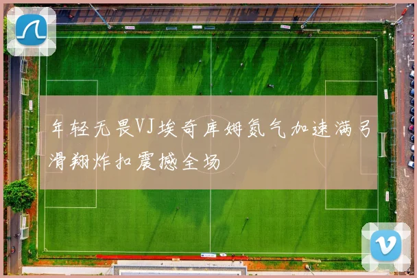 年轻无畏VJ埃奇库姆氮气加速满弓滑翔炸扣震撼全场