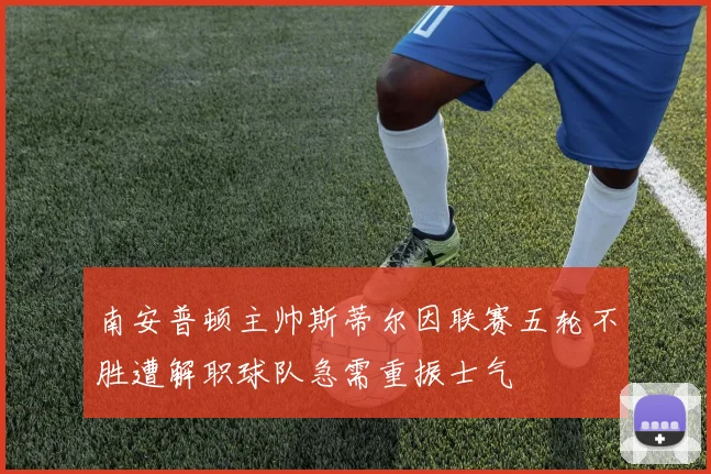 南安普顿主帅斯蒂尔因联赛五轮不胜遭解职球队急需重振士气