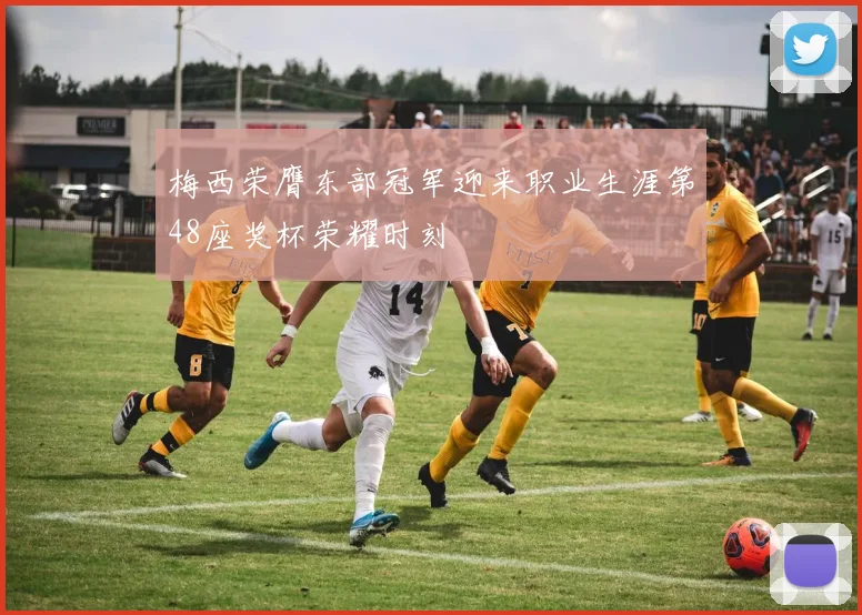 梅西荣膺东部冠军迎来职业生涯第48座奖杯荣耀时刻