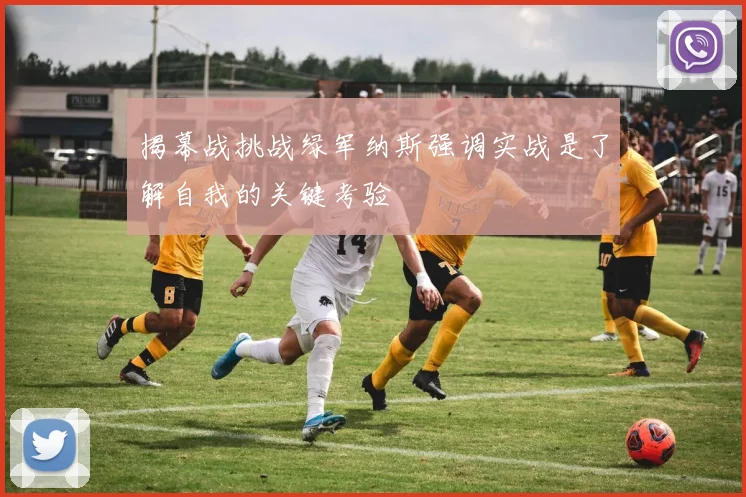 揭幕战挑战绿军纳斯强调实战是了解自我的关键考验