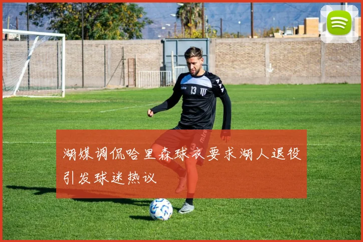 湖媒调侃哈里森球衣要求湖人退役引发球迷热议