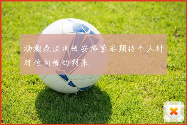 杨瀚森谈训练安排紧凑期待个人针对性训练的到来