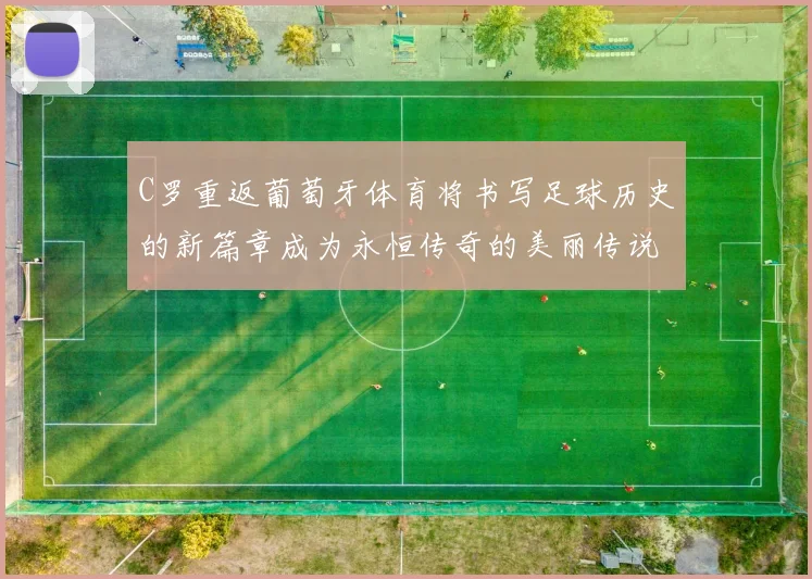 C罗重返葡萄牙体育将书写足球历史的新篇章成为永恒传奇的美丽传说