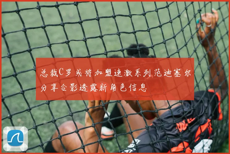 总裁C罗或将加盟速激系列范迪塞尔分享合影透露新角色信息