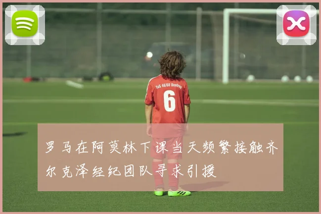 罗马在阿莫林下课当天频繁接触齐尔克泽经纪团队寻求引援