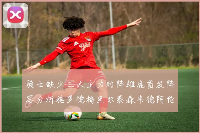 骑士缺少三大主力对阵雄鹿首发阵容分析施罗德梅里尔泰森韦德阿伦出战