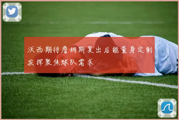 沃西期待詹姆斯复出后能量身定制发挥聚焦球队需求
