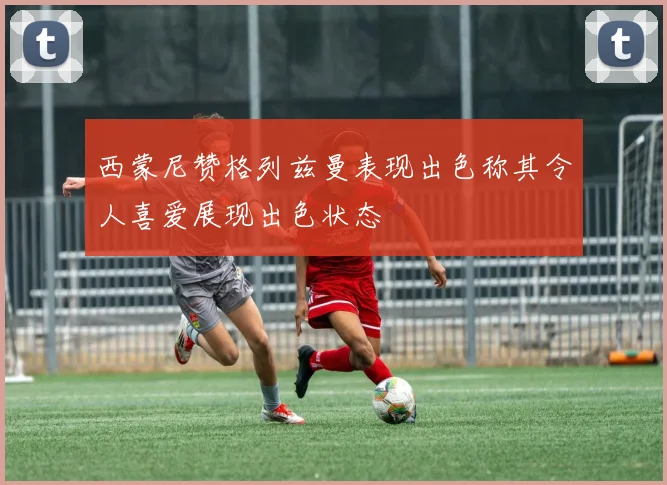 西蒙尼赞格列兹曼表现出色称其令人喜爱展现出色状态