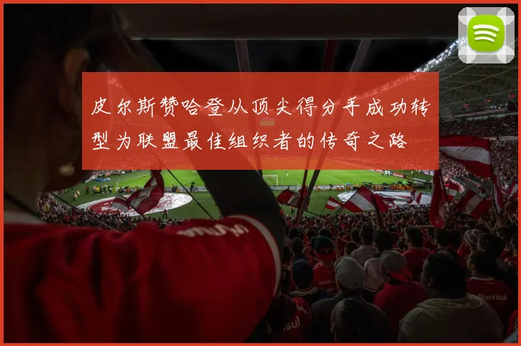 皮尔斯赞哈登从顶尖得分手成功转型为联盟最佳组织者的传奇之路