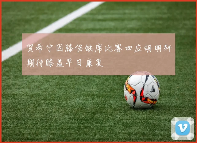 贺希宁因膝伤缺席比赛回应胡明轩期待膝盖早日康复