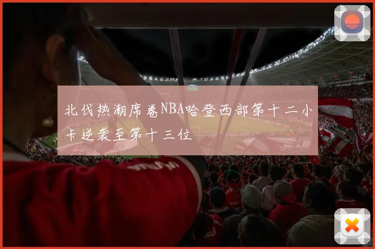 北伐热潮席卷NBA哈登西部第十二小卡逆袭至第十三位