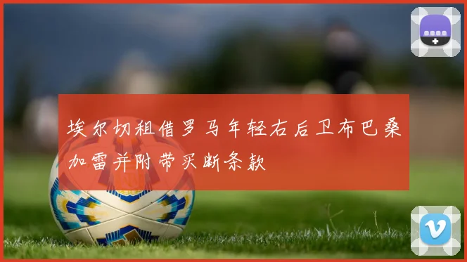 埃尔切租借罗马年轻右后卫布巴桑加雷并附带买断条款