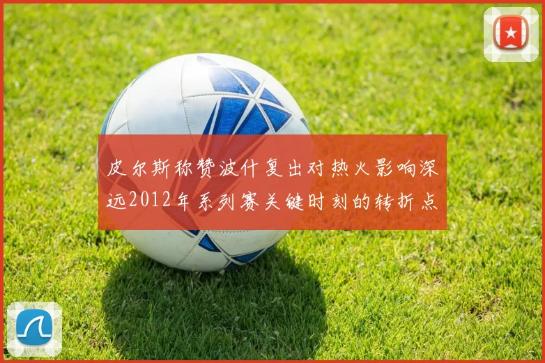 皮尔斯称赞波什复出对热火影响深远2012年系列赛关键时刻的转折点