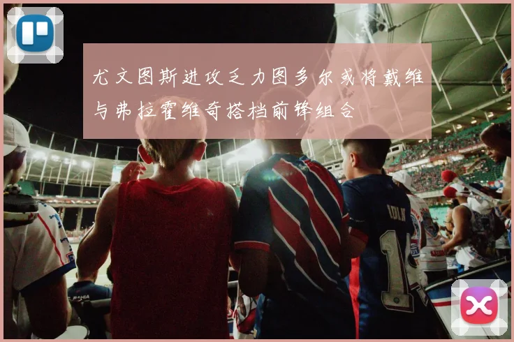 尤文图斯进攻乏力图多尔或将戴维与弗拉霍维奇搭档前锋组合
