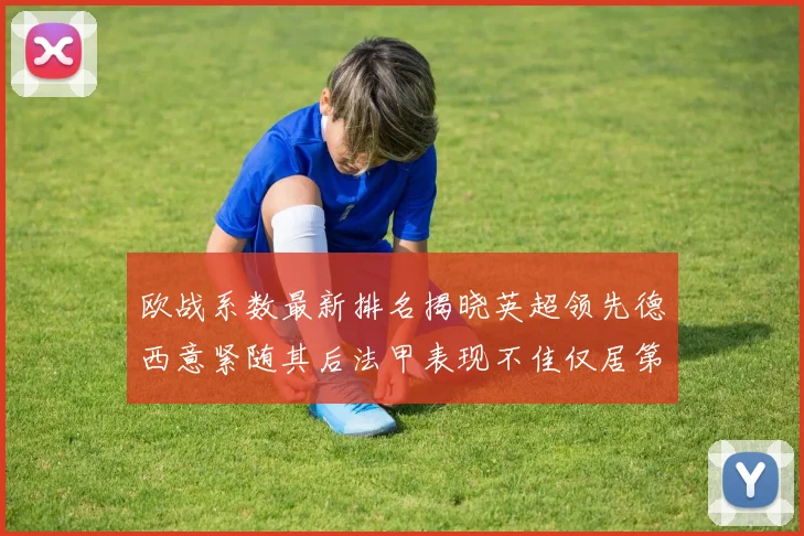 欧战系数最新排名揭晓英超领先德西意紧随其后法甲表现不佳仅居第八