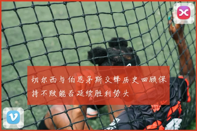 切尔西与伯恩茅斯交锋历史回顾保持不败能否延续胜利势头