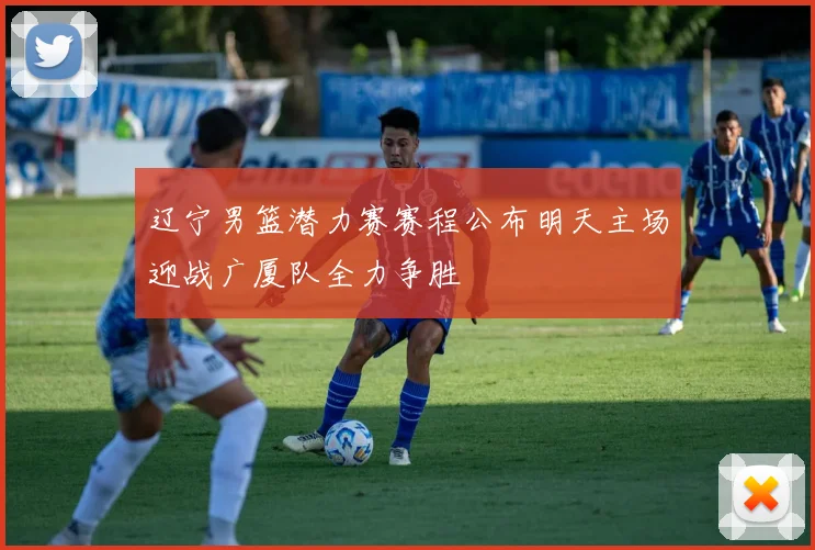 辽宁男篮潜力赛赛程公布明天主场迎战广厦队全力争胜