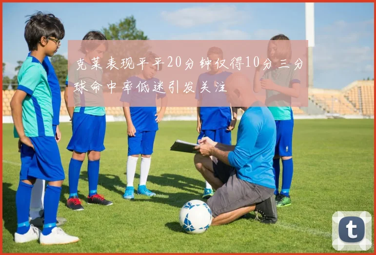 克莱表现平平20分钟仅得10分三分球命中率低迷引发关注