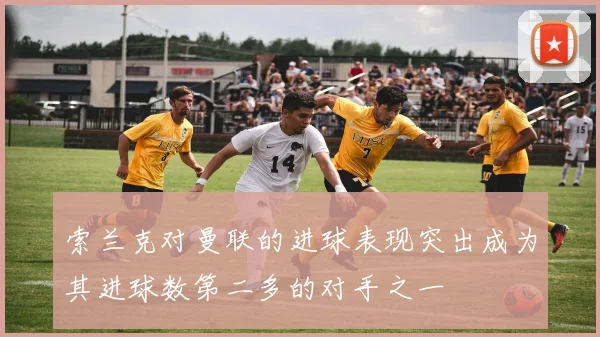 索兰克对曼联的进球表现突出成为其进球数第二多的对手之一
