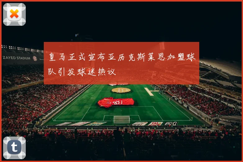 皇马正式宣布亚历克斯莱恩加盟球队引发球迷热议