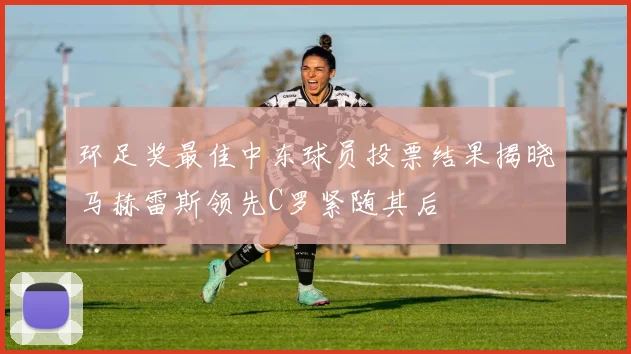 环足奖最佳中东球员投票结果揭晓马赫雷斯领先C罗紧随其后