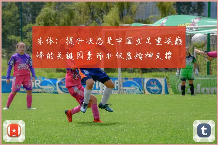 东体：提升状态是中国女足重返巅峰的关键因素而非仅靠精神支撑