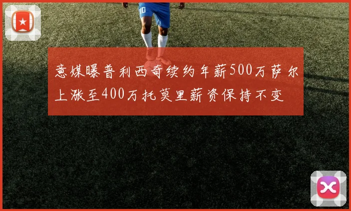 意媒曝普利西奇续约年薪500万萨尔上涨至400万托莫里薪资保持不变