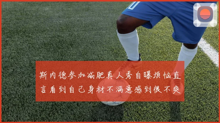 斯内德参加减肥真人秀自曝烦恼直言看到自己身材不满意感到很不爽
