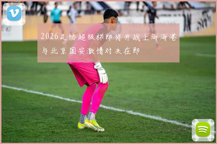 2026足协超级杯即将开战上海海港与北京国安激情对决在即