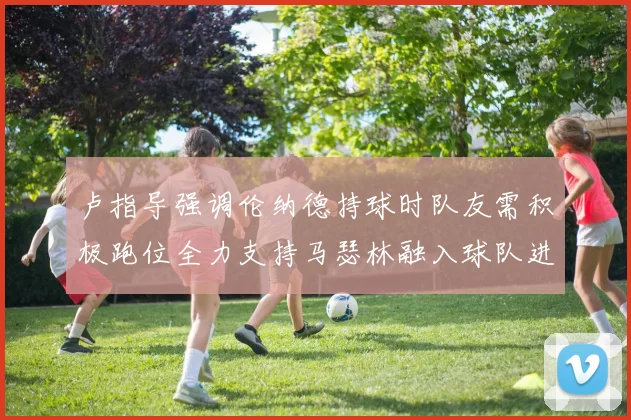 卢指导强调伦纳德持球时队友需积极跑位全力支持马瑟林融入球队进攻体系