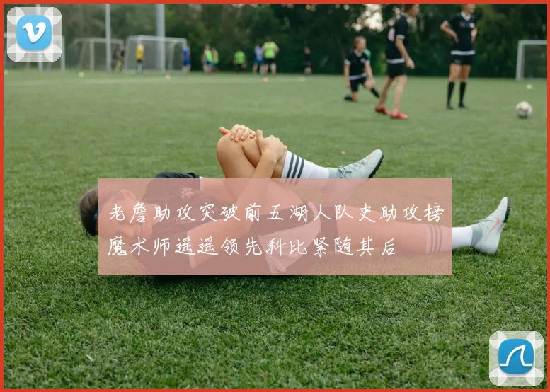 老詹助攻突破前五湖人队史助攻榜魔术师遥遥领先科比紧随其后