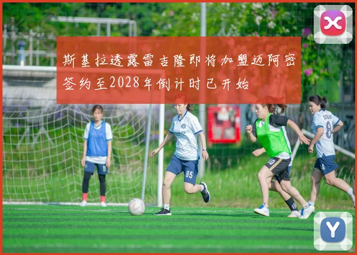 斯基拉透露雷吉隆即将加盟迈阿密签约至2028年倒计时已开始
