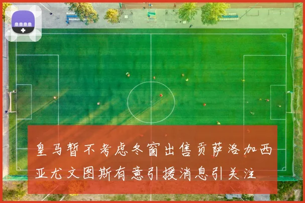 皇马暂不考虑冬窗出售贡萨洛加西亚尤文图斯有意引援消息引关注