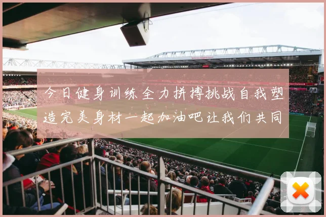 今日健身训练全力拼搏挑战自我塑造完美身材一起加油吧让我们共同进步