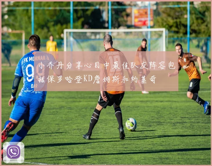 小乔丹分享心目中最佳队友阵容包括保罗哈登KD詹姆斯和约基奇