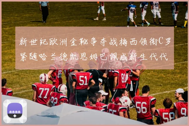 新世纪欧洲金靴争夺战梅西领衔C罗紧随哈兰德凯恩姆巴佩成新生代代表