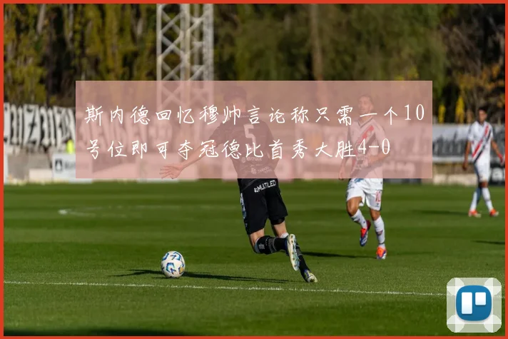 斯内德回忆穆帅言论称只需一个10号位即可夺冠德比首秀大胜4-0
