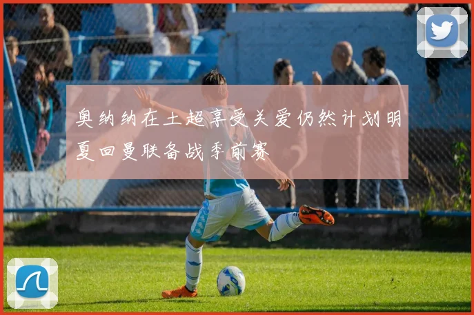 奥纳纳在土超享受关爱仍然计划明夏回曼联备战季前赛