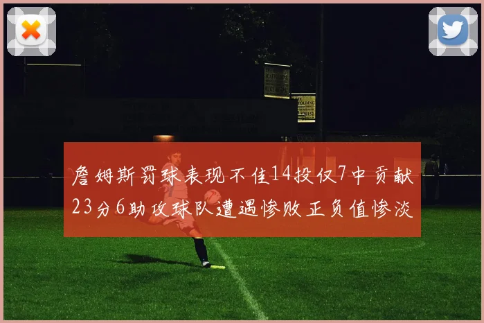 詹姆斯罚球表现不佳14投仅7中贡献23分6助攻球队遭遇惨败正负值惨淡18