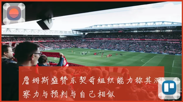 詹姆斯盛赞东契奇组织能力称其洞察力与预判与自己相似