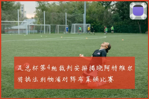 足总杯第4轮裁判安排揭晓阿特维尔将执法利物浦对阵布莱顿比赛