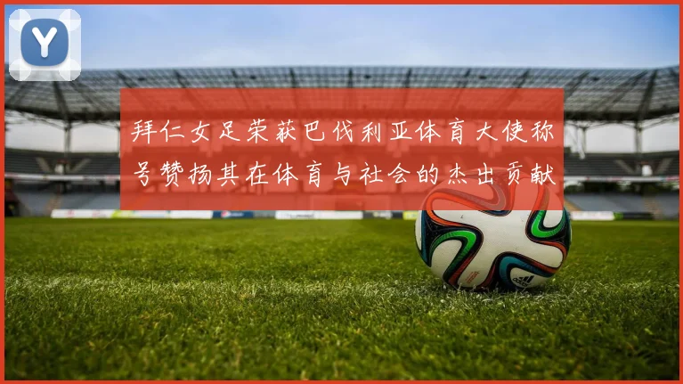 拜仁女足荣获巴伐利亚体育大使称号赞扬其在体育与社会的杰出贡献