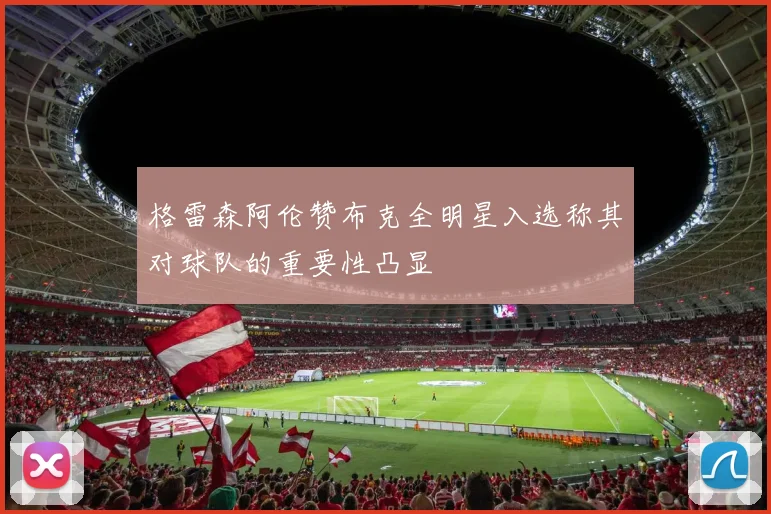 格雷森阿伦赞布克全明星入选称其对球队的重要性凸显