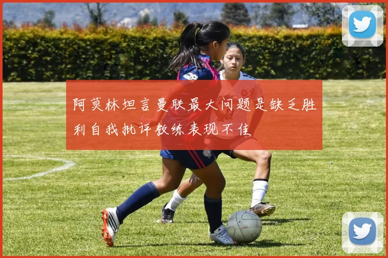 阿莫林坦言曼联最大问题是缺乏胜利自我批评教练表现不佳