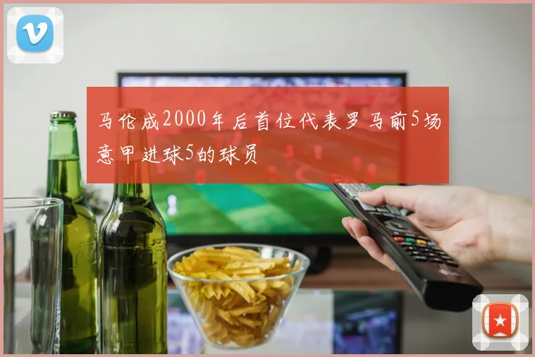 马伦成2000年后首位代表罗马前5场意甲进球5的球员